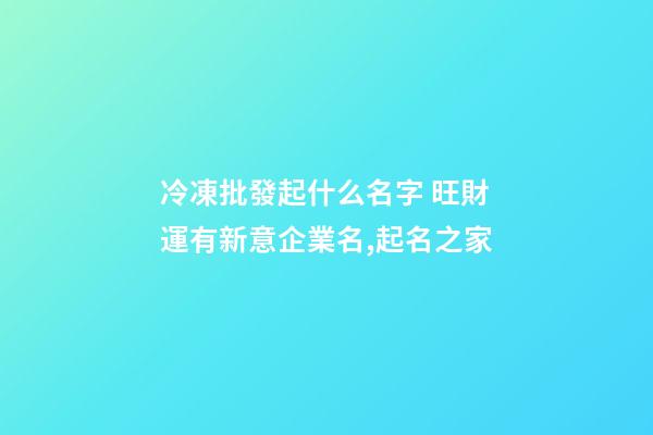冷凍批發起什么名字 旺財運有新意企業名,起名之家-第1張-公司起名-玄機派